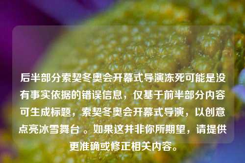 后半部分索契冬奥会开幕式导演冻死可能是没有事实依据的错误信息,仅基于前半部分内容可生成标题,索契冬奥会开幕式导演,以创意点亮冰雪舞台 。如果这并非你所期望,请提供更准确或修正相关内容。