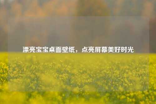 漂亮宝宝桌面壁纸，点亮屏幕美好时光