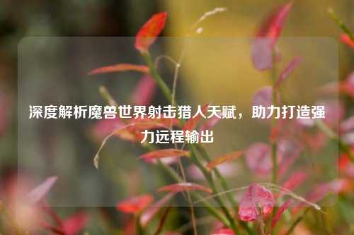 深度解析魔兽世界射击猎人天赋,助力打造强力远程输出