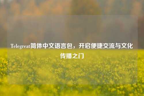 Telegreat简体中文语言包,开启便捷交流与文化传播之门