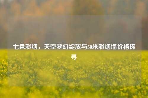 七色彩烟,天空梦幻绽放与50米彩烟墙价格探寻
