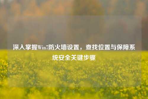 深入掌握Win7防火墙设置,查找位置与保障系统安全关键步骤
