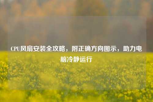 CPU风扇安装全攻略，附正确方向图示，助力电脑冷静运行