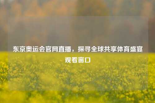 东京奥运会官网直播,探寻全球共享体育盛宴观看窗口