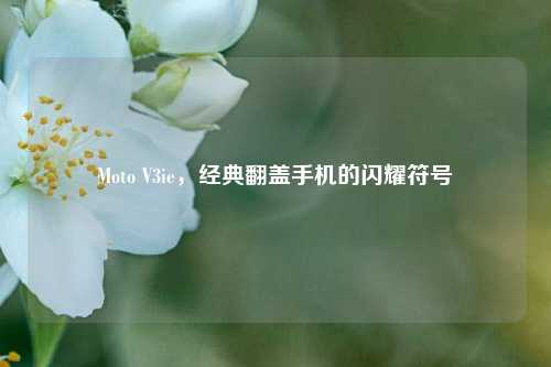 Moto V3ie,经典翻盖手机的闪耀符号