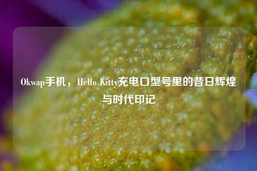 Okwap手机,Hello Kitty充电口型号里的昔日辉煌与时代印记