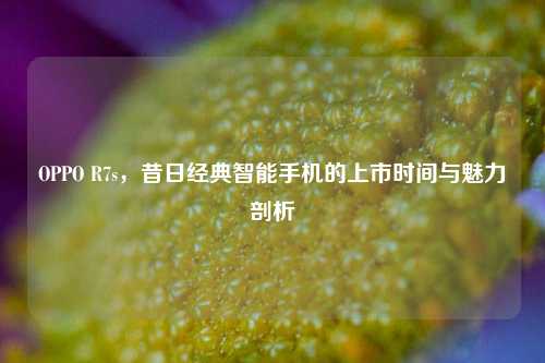 OPPO R7s，昔日经典智能手机的上市时间与魅力剖析