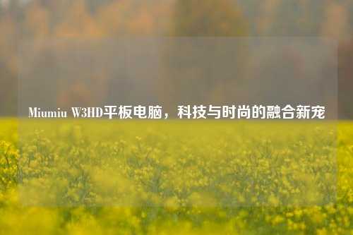 Miumiu W3HD平板电脑,科技与时尚的融合新宠