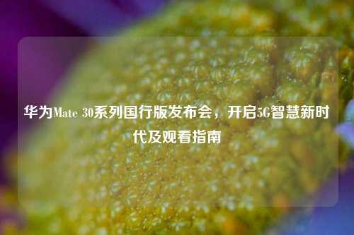 华为Mate 30系列国行版发布会，开启5G智慧新时代及观看指南