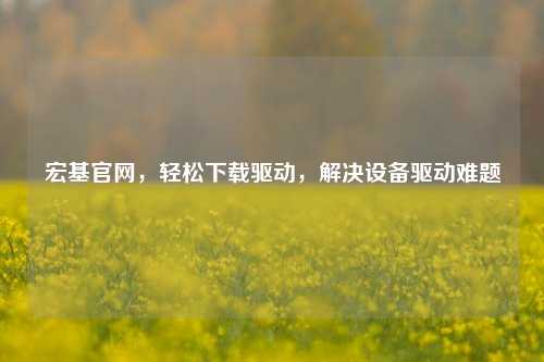 宏基官网，轻松下载驱动，解决设备驱动难题