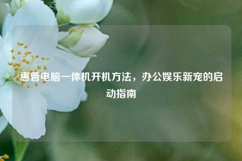 惠普电脑一体机开机方法,办公娱乐新宠的启动指南