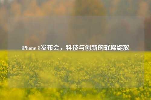 iPhone 8发布会，科技与创新的璀璨绽放