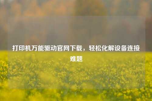 打印机万能驱动官网下载，轻松化解设备连接难题