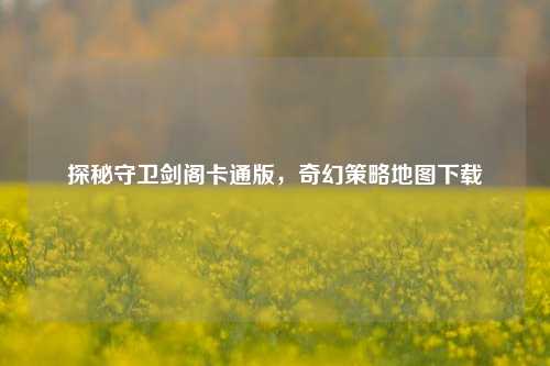 探秘守卫剑阁卡通版,奇幻策略地图下载