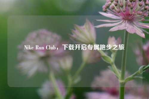 Nike Run Club,下载开启专属跑步之旅