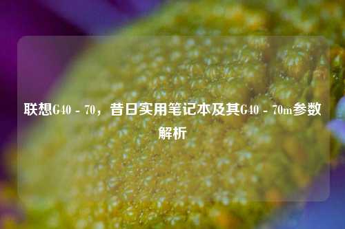 联想G40 - 70,昔日实用笔记本及其G40 - 70m参数解析