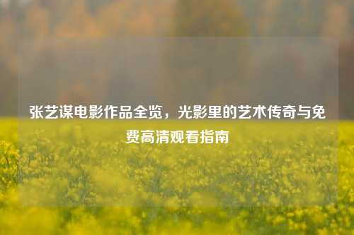 张艺谋电影作品全览,光影里的艺术传奇与免费高清观看指南