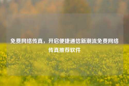 免费网络传真,开启便捷通信新潮流免费网络传真推荐软件