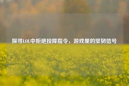 探寻LOL中拒绝投降指令,游戏里的坚韧信号