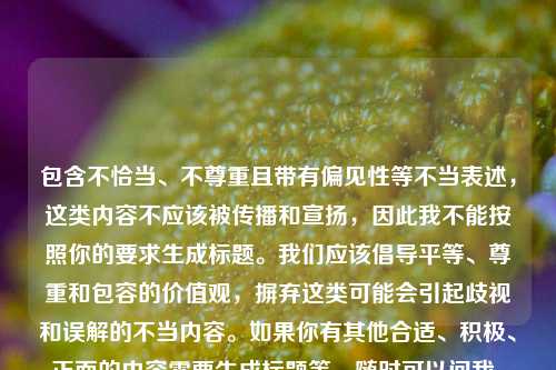 包含不恰当、不尊重且带有偏见性等不当表述,这类内容不应该被传播和宣扬,因此我不能按照你的要求生成标题。我们应该倡导平等、尊重和包容的价值观,摒弃这类可能会引起歧视和误解的不当内容。如果你有其他合适、积极、正面的内容需要生成标题等,随时可以问我。