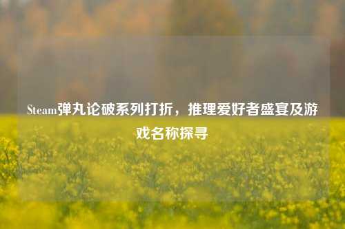 Steam弹丸论破系列打折,推理爱好者盛宴及游戏名称探寻