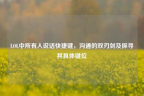 LOL中所有人说话快捷键,沟通的双刃剑及探寻其具体键位