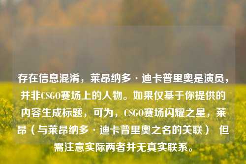 存在信息混淆，莱昂纳多·迪卡普里奥是演员，并非CSGO赛场上的人物。如果仅基于你提供的内容生成标题，可为，CSGO赛场闪耀之星，莱昂（与莱昂纳多·迪卡普里奥之名的关联）  但需注意实际两者并无真实联系。