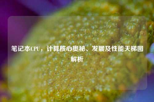 笔记本CPU，计算核心奥秘、发展及性能天梯图解析