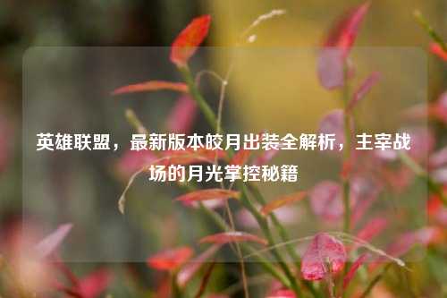 英雄联盟,最新版本皎月出装全解析,主宰战场的月光掌控秘籍