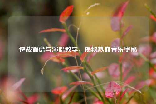 逆战简谱与演唱教学,揭秘热血音乐奥秘
