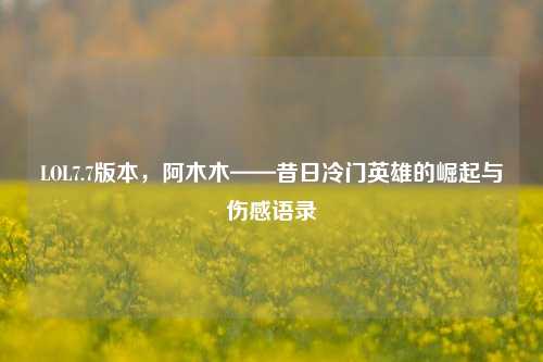 LOL7.7版本，阿木木——昔日冷门英雄的崛起与伤感语录