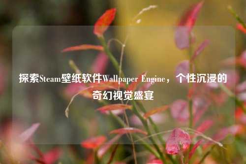 探索Steam壁纸软件Wallpaper Engine,个性沉浸的奇幻视觉盛宴