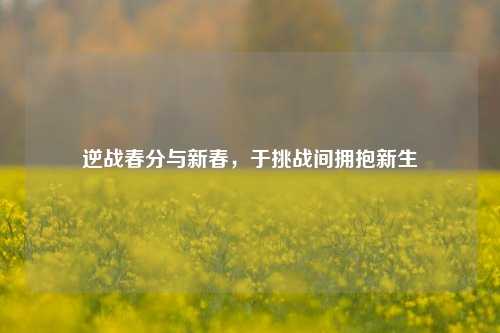 逆战春分与新春,于挑战间拥抱新生
