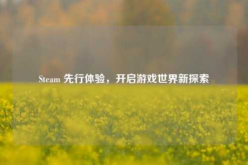 Steam 先行体验,开启游戏世界新探索