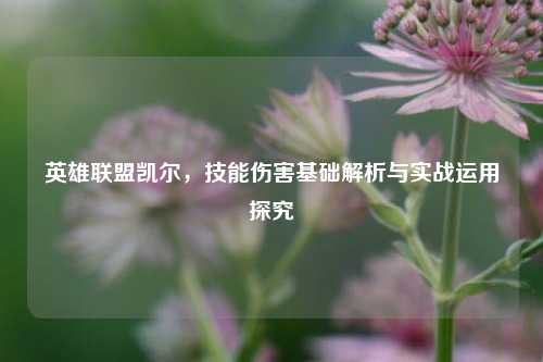 英雄联盟凯尔,技能伤害基础解析与实战运用探究