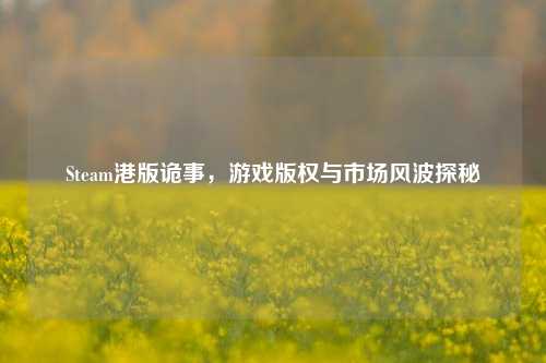 Steam港版诡事，游戏版权与市场风波探秘