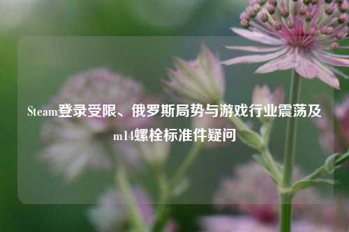 Steam登录受限、俄罗斯局势与游戏行业震荡及m14螺栓标准件疑问