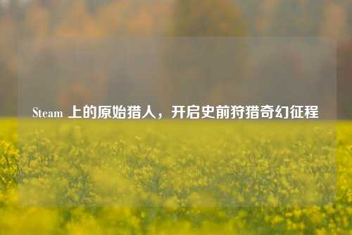 Steam 上的原始猎人,开启史前狩猎奇幻征程