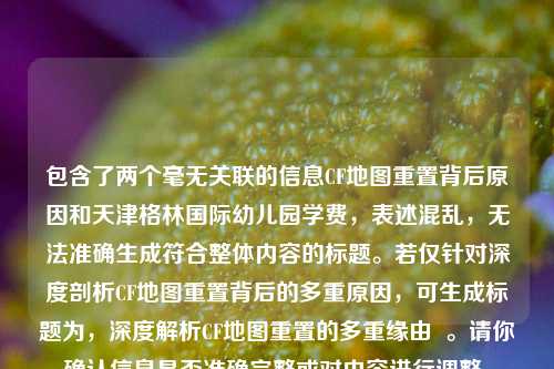 包含了两个毫无关联的信息CF地图重置背后原因和天津格林国际幼儿园学费，表述混乱，无法准确生成符合整体内容的标题。若仅针对深度剖析CF地图重置背后的多重原因，可生成标题为，深度解析CF地图重置的多重缘由  。请你确认信息是否准确完整或对内容进行调整。