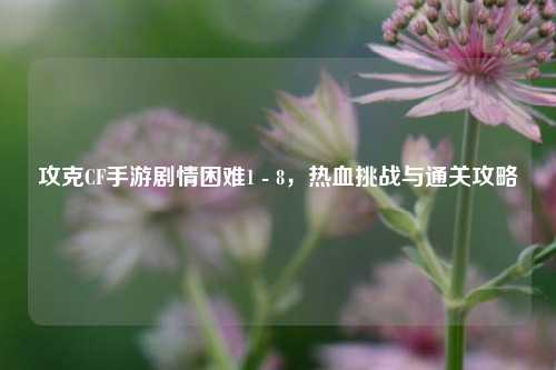 攻克CF手游剧情困难1 - 8，热血挑战与通关攻略
