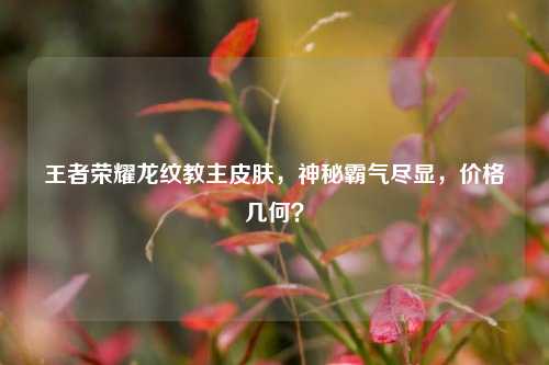 王者荣耀龙纹教主皮肤,神秘霸气尽显,价格几何?