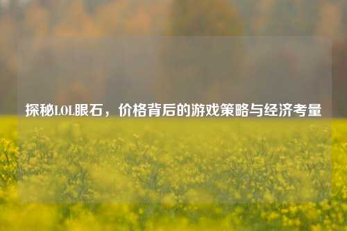 探秘LOL眼石,价格背后的游戏策略与经济考量