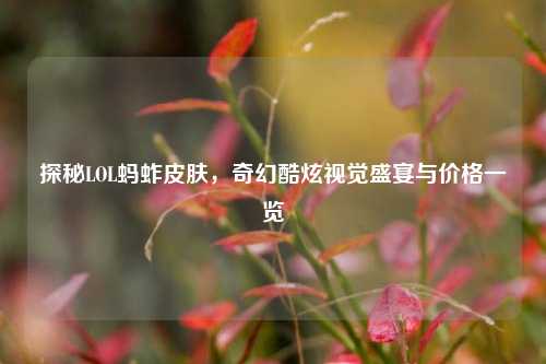 探秘LOL蚂蚱皮肤，奇幻酷炫视觉盛宴与价格一览