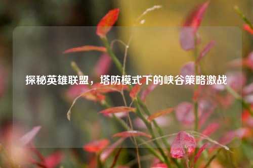 探秘英雄联盟，塔防模式下的峡谷策略激战