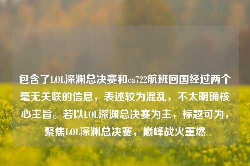 包含了LOL深渊总决赛和ca722航班回国经过两个毫无关联的信息,表述较为混乱,不太明确核心主旨。若以LOL深渊总决赛为主,标题可为,聚焦LOL深渊总决赛,巅峰战火重燃