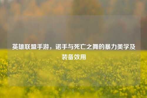 英雄联盟手游，诺手与死亡之舞的暴力美学及装备效用