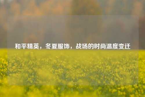 和平精英，冬夏服饰，战场的时尚温度变迁
