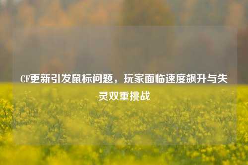 CF更新引发鼠标问题，玩家面临速度飙升与失灵双重挑战