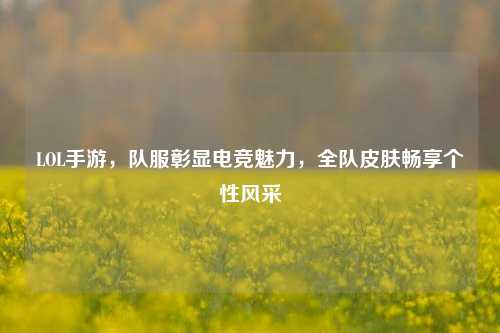 LOL手游,队服彰显电竞魅力,全队皮肤畅享个性风采