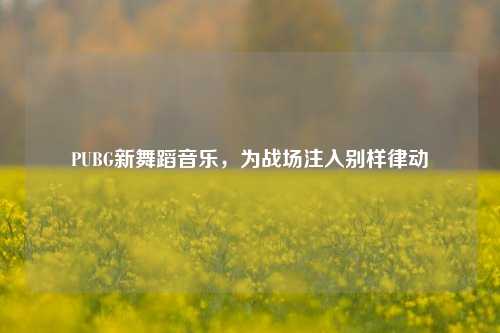 PUBG新舞蹈音乐,为战场注入别样律动